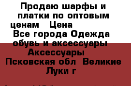 Продаю шарфы и платки по оптовым ценам › Цена ­ 300-2500 - Все города Одежда, обувь и аксессуары » Аксессуары   . Псковская обл.,Великие Луки г.